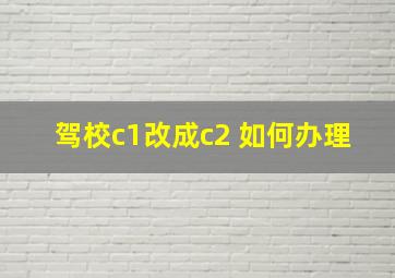 驾校c1改成c2 如何办理